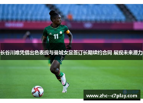 长谷川唯凭借出色表现与曼城女足签订长期续约合同 展现未来潜力