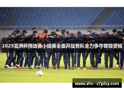2025亚洲杯预选赛小组赛全面开战各队全力争夺晋级资格 2025亚洲杯预选赛小组赛全面开战各队全力争夺晋级资格