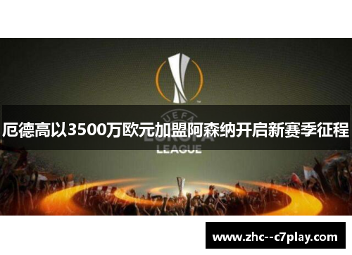 厄德高以3500万欧元加盟阿森纳开启新赛季征程