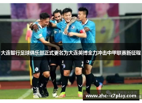 大连智行足球俱乐部正式更名为大连英博全力冲击中甲联赛新征程 大连智行足球俱乐部正式更名为大连英博全力冲击中甲联赛新征程