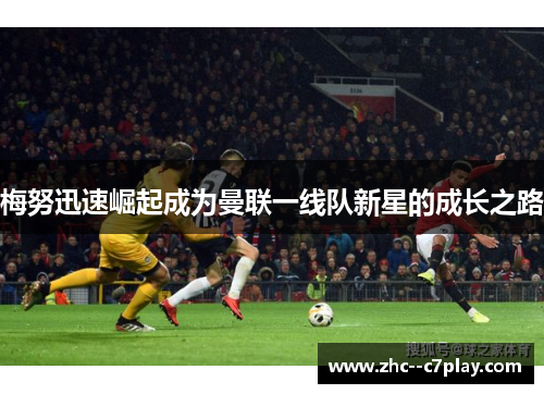 梅努迅速崛起成为曼联一线队新星的成长之路 梅努迅速崛起成为曼联一线队新星的成长之路