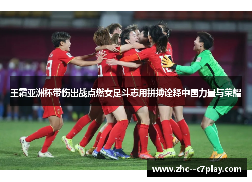 王霜亚洲杯带伤出战点燃女足斗志用拼搏诠释中国力量与荣耀