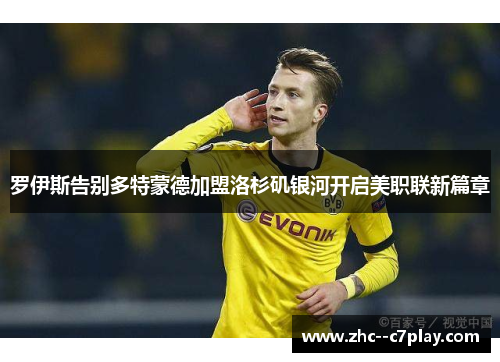 罗伊斯告别多特蒙德加盟洛杉矶银河开启美职联新篇章